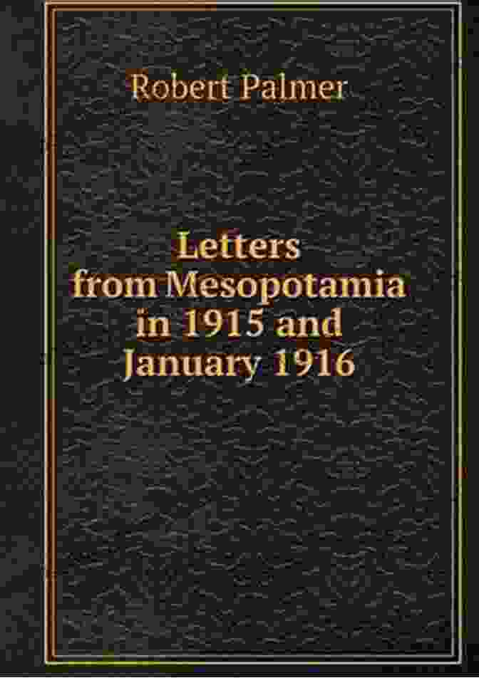 Letters From Mesopotamia In 1915 And January 1916 From Robert Palmer Who Was Letters From Mesopotamia In 1915 And January 1916 From Robert Palmer Who Was Killed In The Battle Of Um El Hannah June 21 1916 Aged 27 Years (WWI Centenary Series)