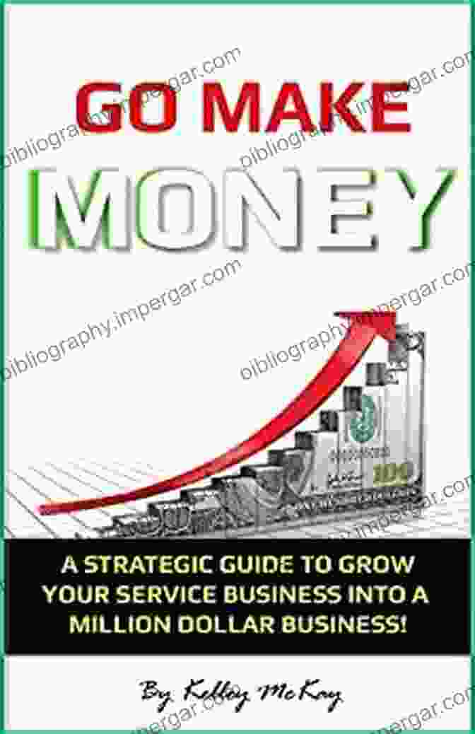 Strategic Guide To Grow Your Service Business Into A Million Dollar Business Go Make Money: A Strategic Guide To Grow Your Service Business Into A Million Dollar Business