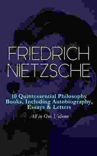 FRIEDRICH NIETZSCHE: 10 Quintessential Philosophy Including Autobiography Essays Letters All In One Volume: Thus Spoke Zarathustra Beyond Birth Of Tragedy The Case Of Wagner