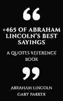 +465 Of Abraham Lincoln S Best Sayings: A Quotes Reference (Leaders Wisdom Sayings Collection 5)