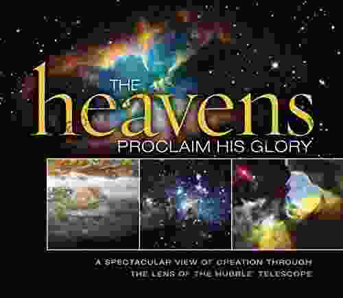 The Heavens Proclaim His Glory: A Spectacular View Of Creation Through The Lens Of The NASA Hubble Telescope