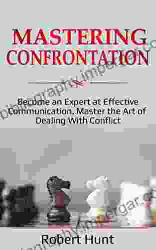 Mastering Confrontation : Become An Expert At Effective Communication Master The Art Of Dealing With Conflict