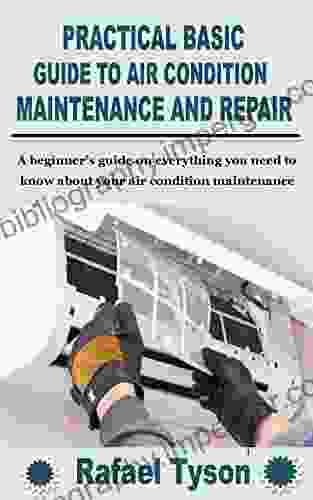 PRACTICAL BASIC GUIDE TO AIR CONDITION MAINTENANCE AND REPAIR : A Beginner S Guide On Everything You Need To Know About Your Air Condition Maintenance