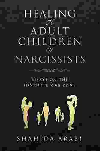 Healing The Adult Children Of Narcissists: Essays On The Invisible War Zone And Exercises For Recovery