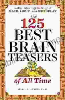 The 125 Best Brain Teasers of All Time: A Mind Blowing Challenge of Math Logic and Wordplay