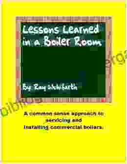 Lesson Learned In A Boiler Room: A Common Sense Approach To Servicing And Installing Commercial Boilers (Lessons Learned 1)