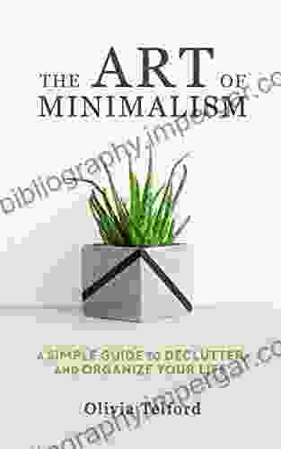 The Art Of Minimalism: A Simple Guide To Declutter And Organize Your Life