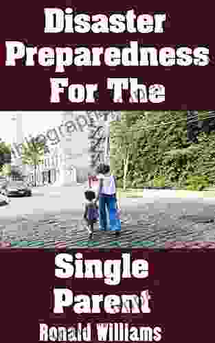 Disaster Preparedness For The Single Parent: The Ultimate Beginner S Guide On How To Prepare For Disaster And Survival Situations As A Single Parent And Keep Your Kids Safe