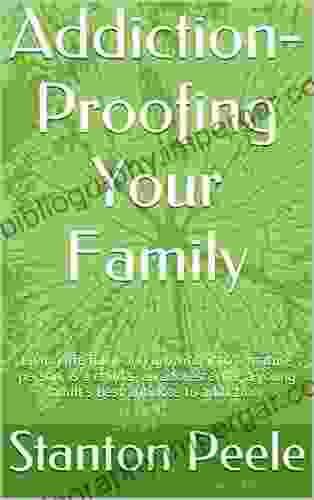 Addiction Proofing Your Family: Living life fully and growing into a mature person is a child s an adolescent s a young adult s best antidote to addiction