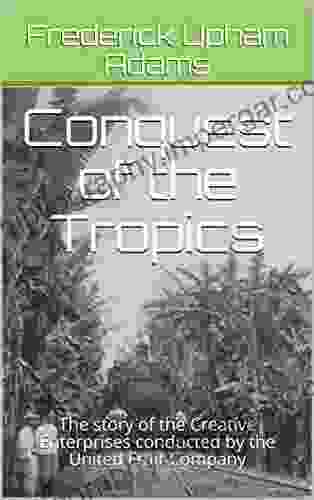 Conquest Of The Tropics: The Story Of The Creative Enterprises Conducted By The United Fruit Company