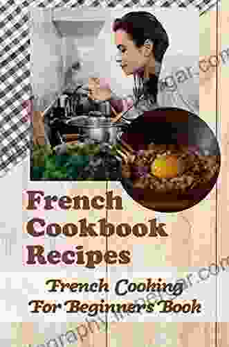 French Cookbook Recipes: French Cooking For Beginners Book: Exploring Simple French Food