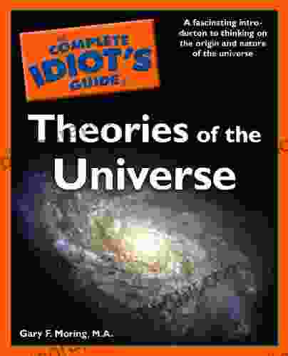 The Complete Idiot S Guide To Theories Of The Universe: A Fascinating Introduction To Thinking On The Origin And Nature Of The Universe