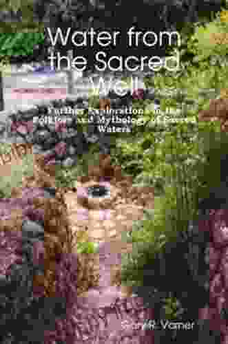 Water From The Sacred Well: Further Explorations In The Folklore And Mythology Of Sacred Waters