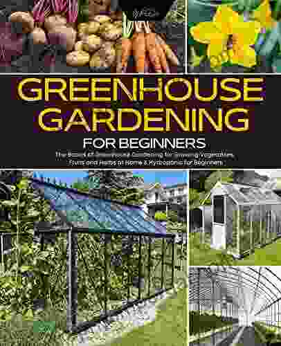 Greenhouse Gardening For Beginners: The Basics Of Greenhouse Gardening For Growing Vegetables Fruits And Herbs At Home Hydroponic For Beginners (Green Thumb Collection 4)