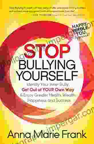 Stop Bullying Yourself: Identify Your Inner Bully Get Out of Your Own Way Enjoy Greater Health Wealth Happiness and Success