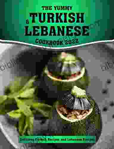 The Yummy Turkish And Lebanese Cookbook 2024: Delicious Turkish Recipes And Lebanese Recipes