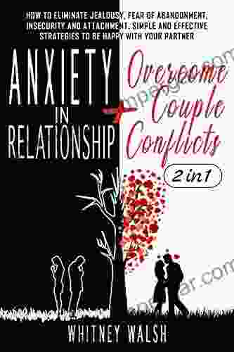 ANXIETY IN RELATIONSHIPS + OVERCOME COUPLE CONFLICTS: 2 In 1: How To Eliminate Jealousy Fear Of Abandonment Insecurity And Attachment A Simple And Effective Strategies To Be Happy With Your Partner