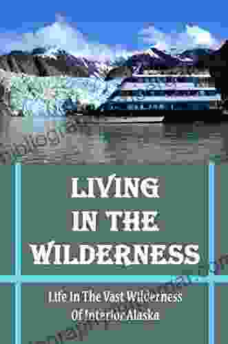 Living In The Wilderness: Life In The Vast Wilderness Of Interior Alaska