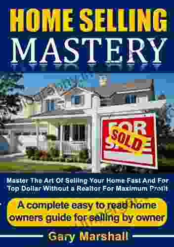 Home Selling Mastery: Master The Art Of Selling Your Home Fast And For Top Dollar Without A Realtor For Maximum Profit A Complete Easy To Read Homeowners Guide For Selling By Owner