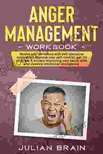 Anger Management Workbook: MASTER YOUR EMOTIONS WITH SELF DISCIPLINE MOTIVATION IMPROVE YOUR SELF CONTROL GET RID OF STRESS ANXIETY IMPROVING YOUR SOCIAL SKILLS AND DEVELOP EMOTIONAL INTELLIGENCE