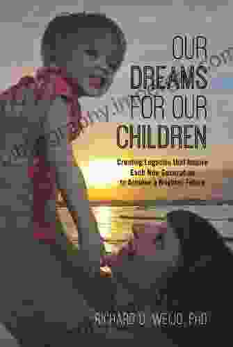 Our Dreams For Our Children: Creating Legacies That Inspire Each New Generation To Achieve A Brighter Future