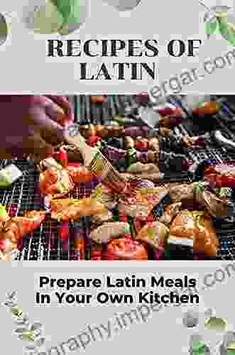 Recipes Of Latin: Prepare Latin Meals In Your Own Kitchen: Cooking Latin Cuisine