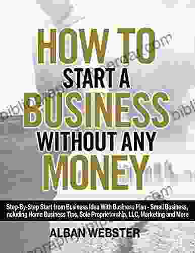 Start a Business Without Any Money: Step By Step Start from Business Idea With Business Plan Small Business Including Home Business Tips Sole Proprietorship LLC Marketing and More