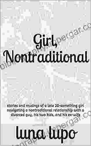 Girl Nontraditional: Stories And Musings Of A Late 20 Something Girl Navigating A Nontraditional Relationship With A Divorced Guy His Two Kids And His Ex Wife