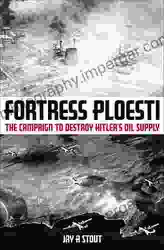 Fortress Ploesti: The Campaign To Destroy Hitler S Oil Supply