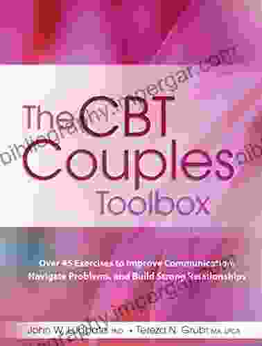 The CBT Couples Toolbox: Over 45 Exercises To Improve Communication Navigate Problems And Build Strong Relationships