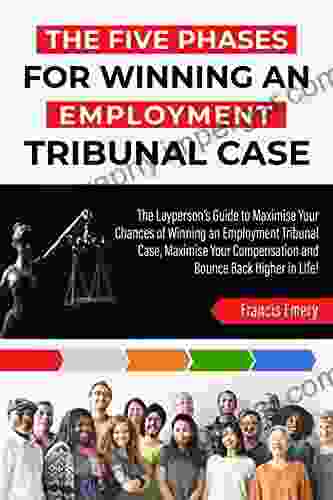 THE FIVE PHASES FOR WINNING AN EMPLOYMENT TRIBUNAL CASE: The Layperson S Guide To Maximise Your Chances Of Winning An Employment Tribunal Case Maximise Your Compensation