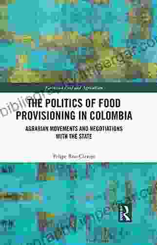 The Politics Of Food Provisioning In Colombia: Agrarian Movements And Negotiations With The State (Earthscan Food And Agriculture)