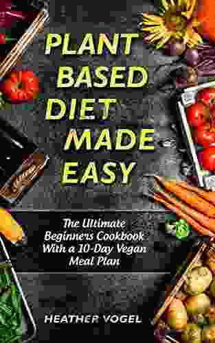 Plant Based Diet Made Easy: The Ultimate Beginners Cookbook With A 10 Day Vegan Meal Plan