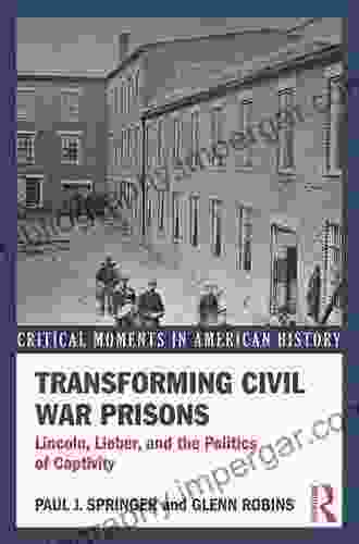 Transforming Civil War Prisons: Lincoln Lieber And The Politics Of Captivity (Critical Moments In American History)