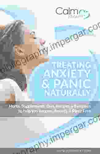 Treating Anxiety Panic Naturally: Herbs Supplements Diet Recipes Exercises To Help You Become Anxiety Panic Free