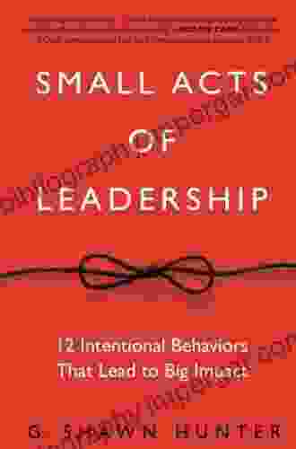 Small Acts of Leadership: 12 Intentional Behaviors That Lead to Big Impact