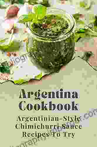 Argentina Cookbook: Argentinian Style Chimichurri Sauce Recipes To Try: Recipes Using Chimichurri Sauce