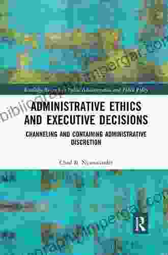 Administrative Ethics And Executive Decisions: Channeling And Containing Administrative Discretion (Routledge Research In Public Administration And Public Policy 15)