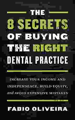 The 8 Secrets Of Buying The Right Dental Practice: Increase Your Income And Independence Build Equity And Avoid Expensive Mistakes