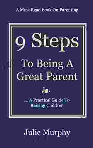 9 Steps To Being A Great Parent: A Practical Guide To Raising Children