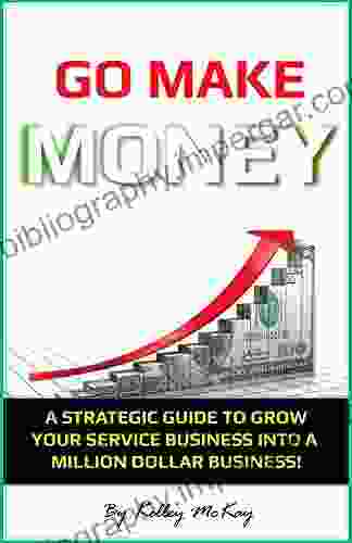 Go Make Money: A Strategic Guide To Grow Your Service Business Into A Million Dollar Business