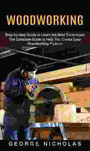 Woodworking: Step by step Guide to Learn the Best Techniques (The Complete Guide to Help You Create Easy Woodworking Projects)