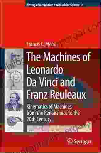 The Machines Of Leonardo Da Vinci And Franz Reuleaux: Kinematics Of Machines From The Renaissance To The 20th Century (History Of Mechanism And Machine Science 2)