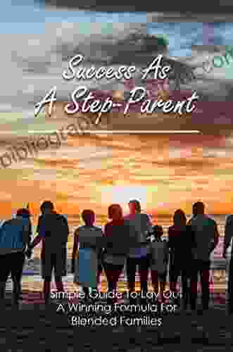 Success As A Step Parent: Simple Guide To Lay Out A Winning Formula For Blended Families