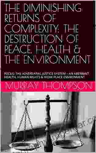 THE DIMINISHING RETURNS OF COMPLEXITY: THE DESTRUCTION OF PEACE HEALTH THE ENVIRONMENT: FOCUS: THE ADVERSARIAL JUSTICE SYSTEM AN ABERRANT HEALTH HUMAN RIGHTS WORK PLACE ENVIRONMENT