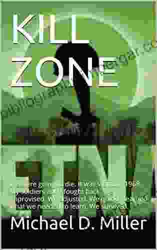 KILL ZONE: We Were Going To Die It Was Vietnam 1968 My Soldiers And I Fought Back We Improvised We Adjusted We Quickly Learned What We Needed To Learn We Survived