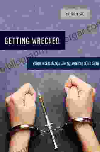 Getting Wrecked: Women Incarceration and the American Opioid Crisis (California in Public Anthropology 46)